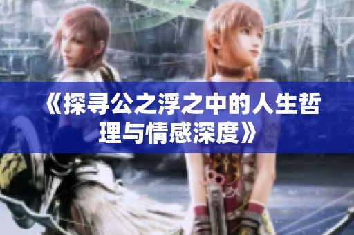 《探寻公之浮之中的人生哲理与情感深度》