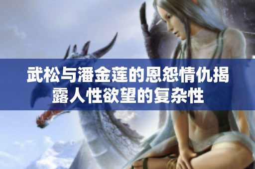 武松与潘金莲的恩怨情仇揭露人性欲望的复杂性