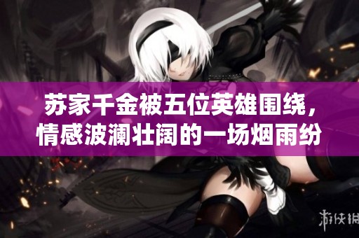 苏家千金被五位英雄围绕，情感波澜壮阔的一场烟雨纷争