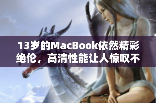 13岁的MacBook依然精彩绝伦，高清性能让人惊叹不已