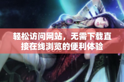 轻松访问网站，无需下载直接在线浏览的便利体验