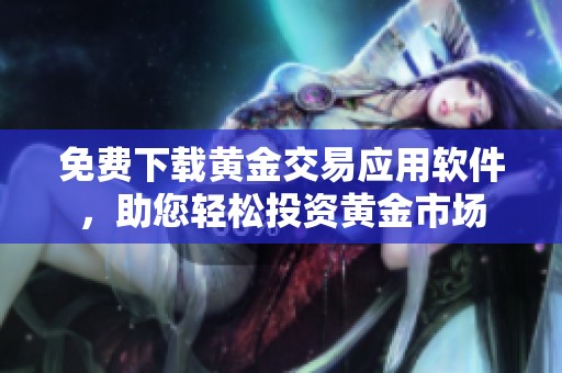 免费下载黄金交易应用软件，助您轻松投资黄金市场