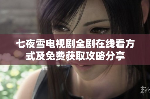 七夜雪电视剧全剧在线看方式及免费获取攻略分享