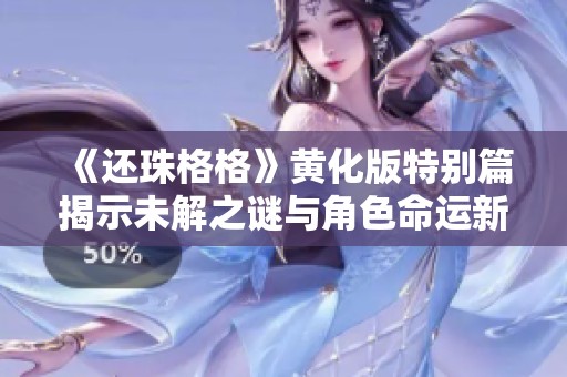《还珠格格》黄化版特别篇揭示未解之谜与角色命运新篇章