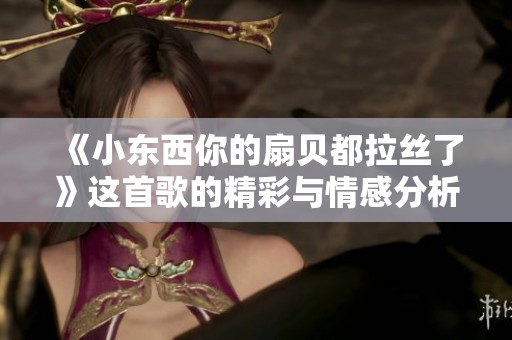 《小东西你的扇贝都拉丝了》这首歌的精彩与情感分析