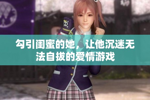 勾引闺蜜的她，让他沉迷无法自拔的爱情游戏