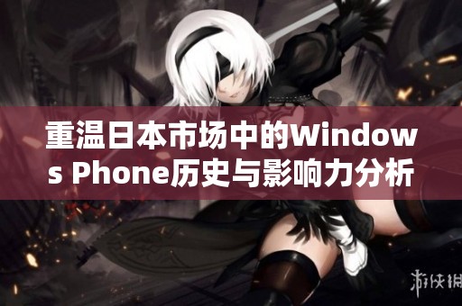重温日本市场中的Windows Phone历史与影响力分析