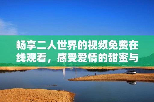 畅享二人世界的视频免费在线观看，感受爱情的甜蜜与温暖