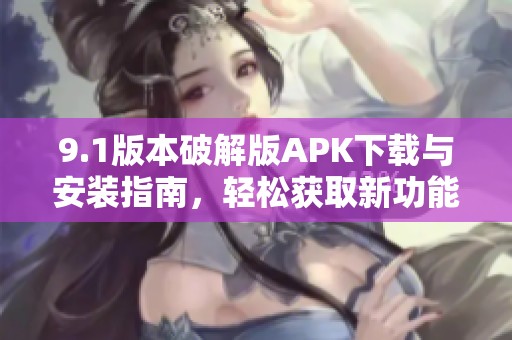 9.1版本破解版APK下载与安装指南，轻松获取新功能