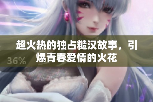 超火热的独占糙汉故事，引爆青春爱情的火花