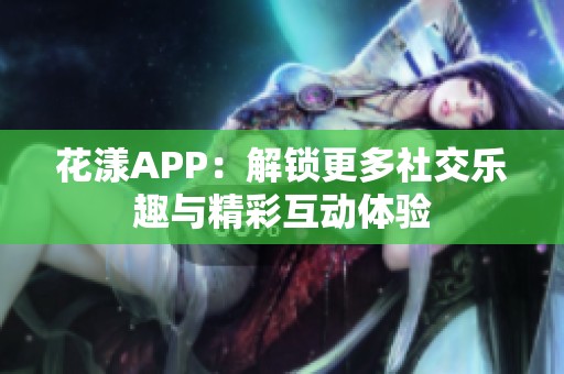 花漾APP：解锁更多社交乐趣与精彩互动体验
