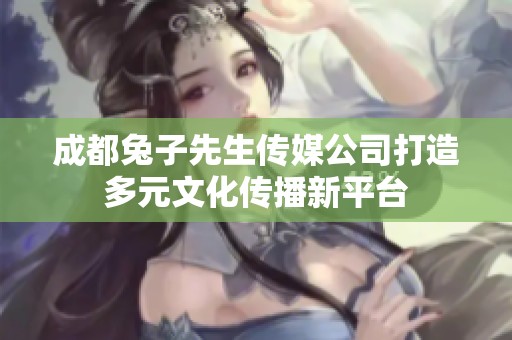成都兔子先生传媒公司打造多元文化传播新平台