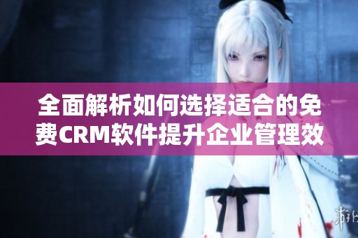 全面解析如何选择适合的免费CRM软件提升企业管理效率