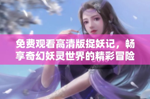免费观看高清版捉妖记，畅享奇幻妖灵世界的精彩冒险