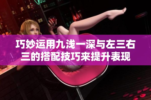 巧妙运用九浅一深与左三右三的搭配技巧来提升表现