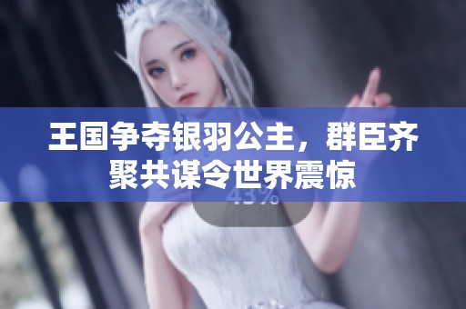 王国争夺银羽公主，群臣齐聚共谋令世界震惊