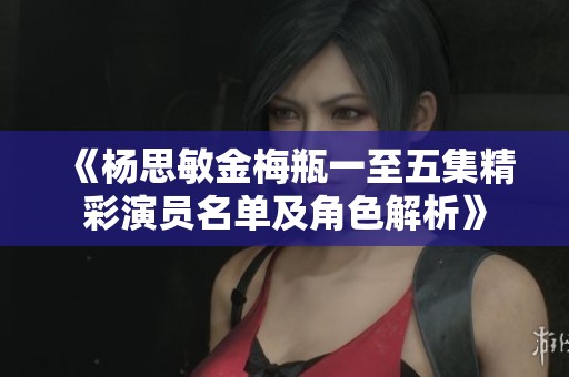 《杨思敏金梅瓶一至五集精彩演员名单及角色解析》