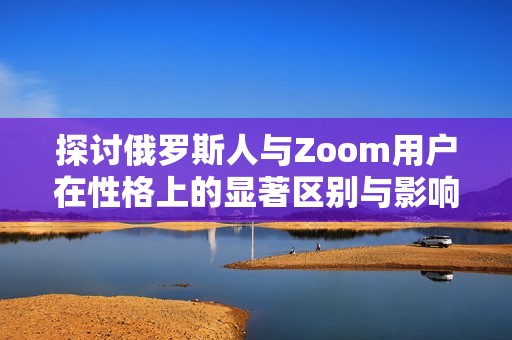 探讨俄罗斯人与Zoom用户在性格上的显著区别与影响