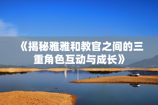 《揭秘雅雅和教官之间的三重角色互动与成长》