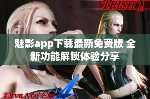 魅影app下载最新免费版 全新功能解锁体验分享