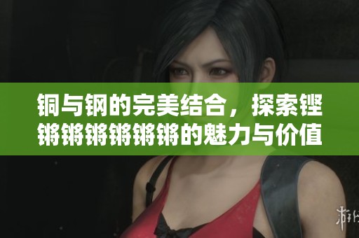 铜与钢的完美结合，探索铿锵锵锵锵锵锵的魅力与价值