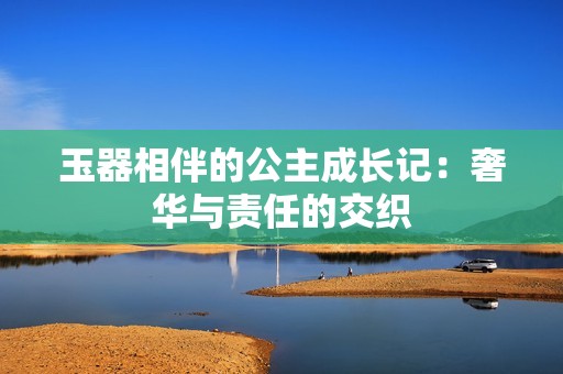 玉器相伴的公主成长记：奢华与责任的交织