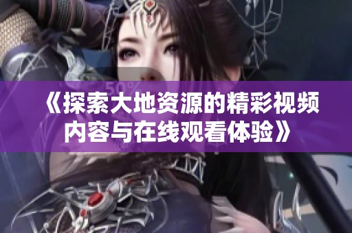 《探索大地资源的精彩视频内容与在线观看体验》