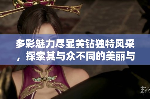 多彩魅力尽显黄钻独特风采，探索其与众不同的美丽与价值