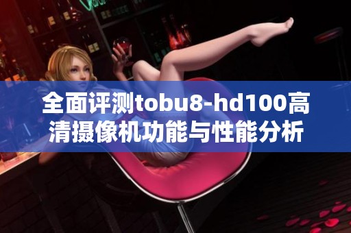 全面评测tobu8-hd100高清摄像机功能与性能分析