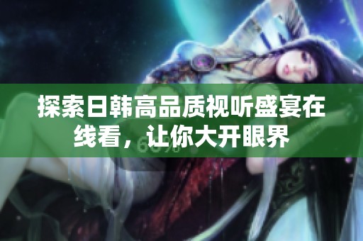探索日韩高品质视听盛宴在线看，让你大开眼界