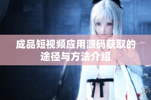 成品短视频应用源码获取的途径与方法介绍