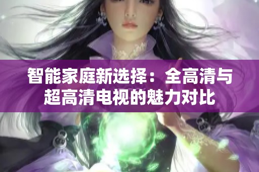 智能家庭新选择：全高清与超高清电视的魅力对比