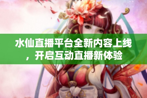 水仙直播平台全新内容上线，开启互动直播新体验