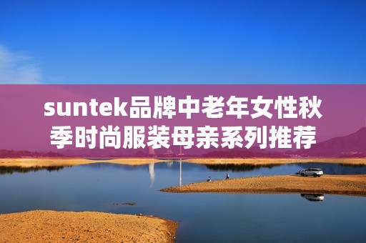 suntek品牌中老年女性秋季时尚服装母亲系列推荐