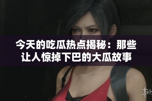 今天的吃瓜热点揭秘：那些让人惊掉下巴的大瓜故事
