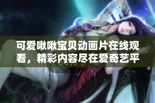 可爱啾啾宝贝动画片在线观看，精彩内容尽在爱奇艺平台