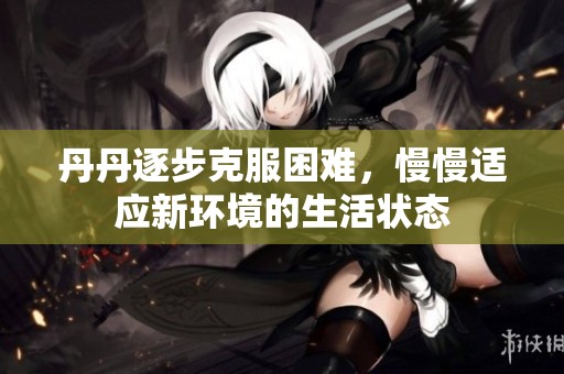 丹丹逐步克服困难，慢慢适应新环境的生活状态