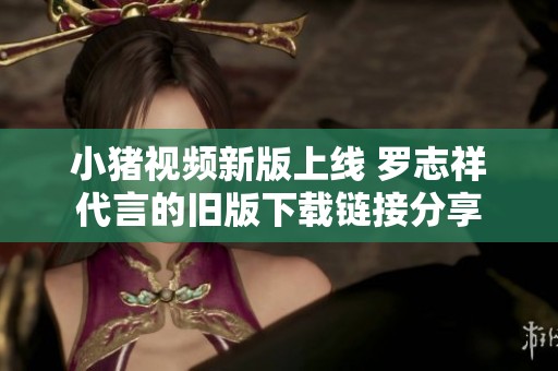 小猪视频新版上线 罗志祥代言的旧版下载链接分享