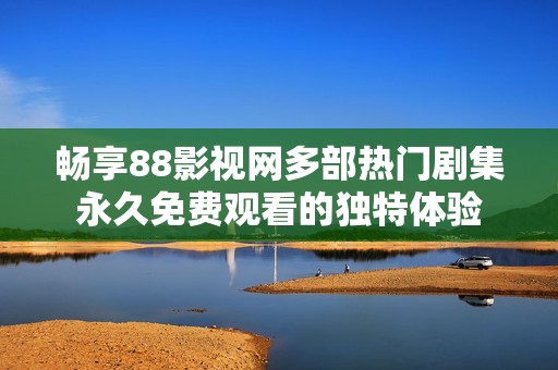 畅享88影视网多部热门剧集永久免费观看的独特体验