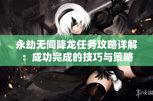 永劫无间降龙任务攻略详解：成功完成的技巧与策略