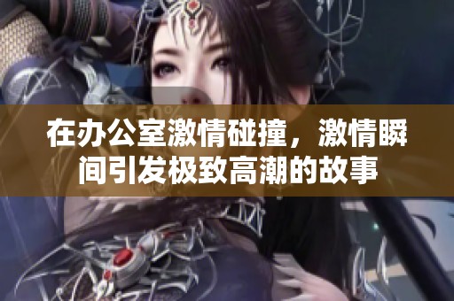 在办公室激情碰撞，激情瞬间引发极致高潮的故事