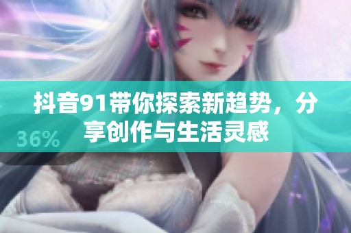 抖音91带你探索新趋势，分享创作与生活灵感