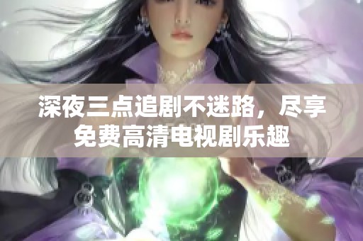 深夜三点追剧不迷路，尽享免费高清电视剧乐趣
