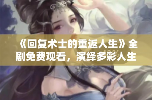 《回复术士的重返人生》全剧免费观看，演绎多彩人生转折故事