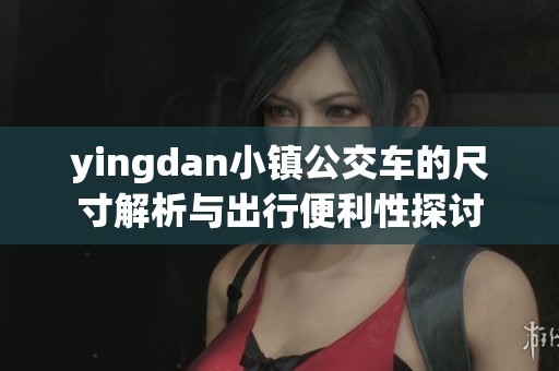 yingdan小镇公交车的尺寸解析与出行便利性探讨
