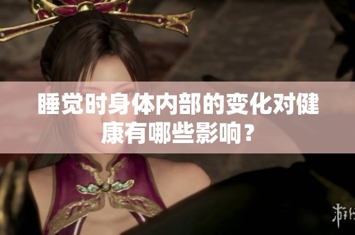 睡觉时身体内部的变化对健康有哪些影响？