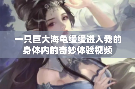 一只巨大海龟缓缓进入我的身体内的奇妙体验视频