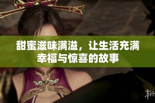 甜蜜滋味满溢，让生活充满幸福与惊喜的故事
