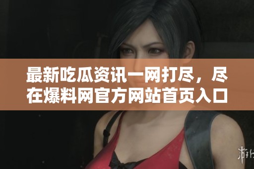 最新吃瓜资讯一网打尽，尽在爆料网官方网站首页入口