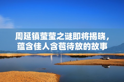 周延镇莹莹之谜即将揭晓，蕴含佳人含苞待放的故事